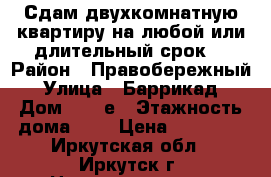 Сдам двухкомнатную квартиру на любой или длительный срок. › Район ­ Правобережный › Улица ­ Баррикад › Дом ­ 54 е › Этажность дома ­ 5 › Цена ­ 13 000 - Иркутская обл., Иркутск г. Недвижимость » Квартиры аренда   . Иркутская обл.